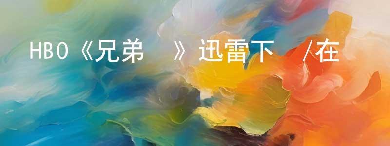 楚盟的個人主頁,HBO《兄弟連》迅雷下載/在線觀看/百度云-犯罪/歷史載-美劇天堂